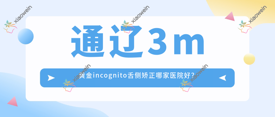 通辽3m黄金incognito舌侧矫正哪家医院好？