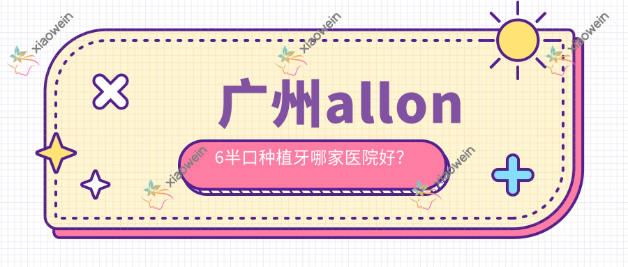 广州allon6半口种植牙哪家医院好？