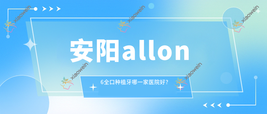 安阳allon6全口种植牙哪一家医院好？