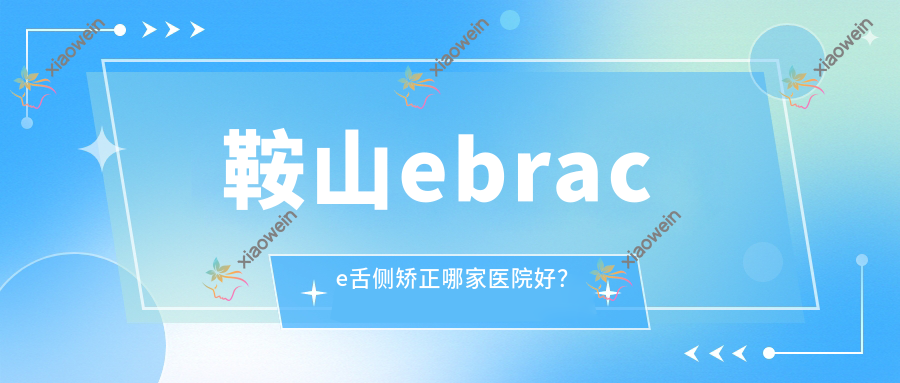 鞍山ebrace舌侧矫正哪家医院好？