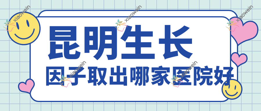 昆明生长因子取出哪家医院好