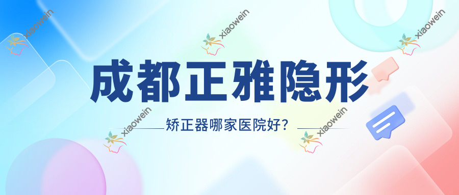 成都正雅隐形矫正器哪家医院好？