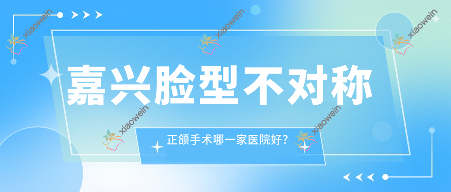 嘉兴脸型不对称正颌手术哪一家医院好？