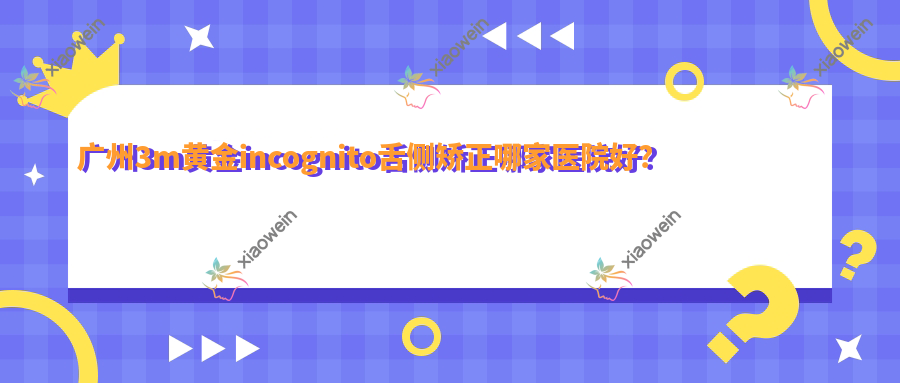广州3m黄金incognito舌侧矫正哪家医院好？