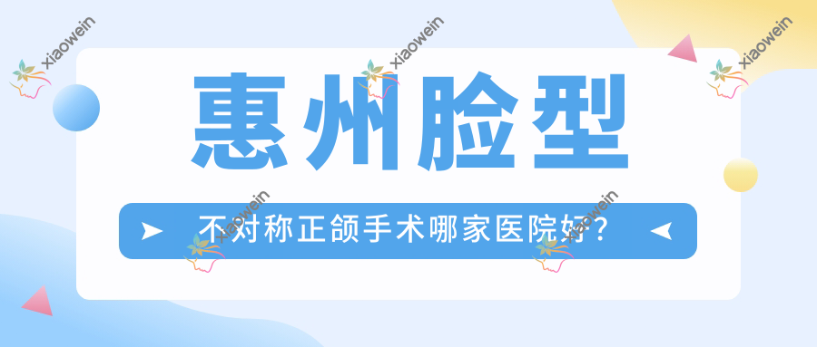 惠州脸型不对称正颌手术哪家医院好？