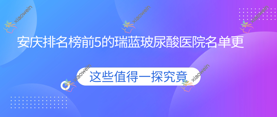 安庆排名榜前5的瑞蓝玻尿酸医院名单更新