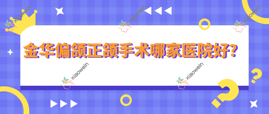 金华偏颌正颌手术哪家医院好？