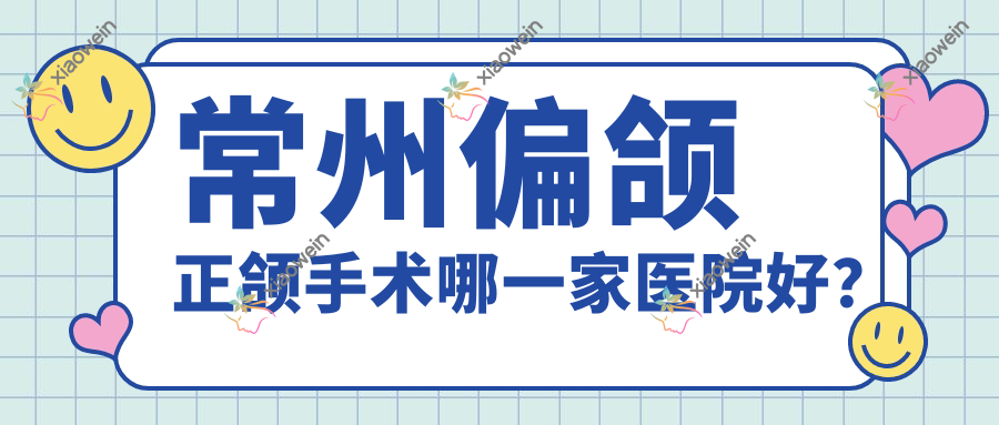 常州偏颌正颌手术哪一家医院好？