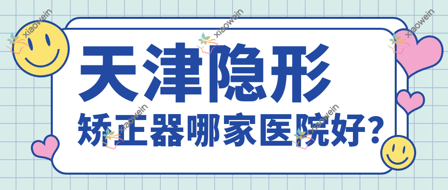 天津隐形矫正器哪家医院好？
