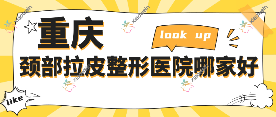 重庆颈部拉皮哪家好？推荐重庆颈部拉皮口碑好还正规的医院