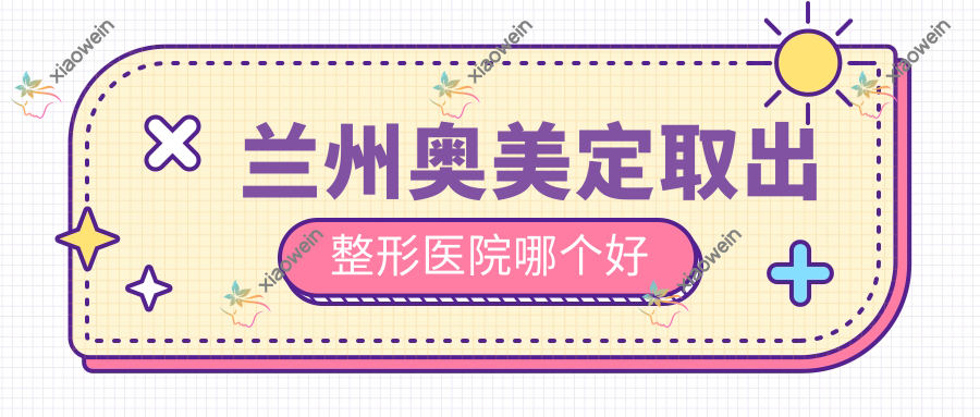 兰州奥美定取出医院哪个好？美示、痘你完，另附价格表