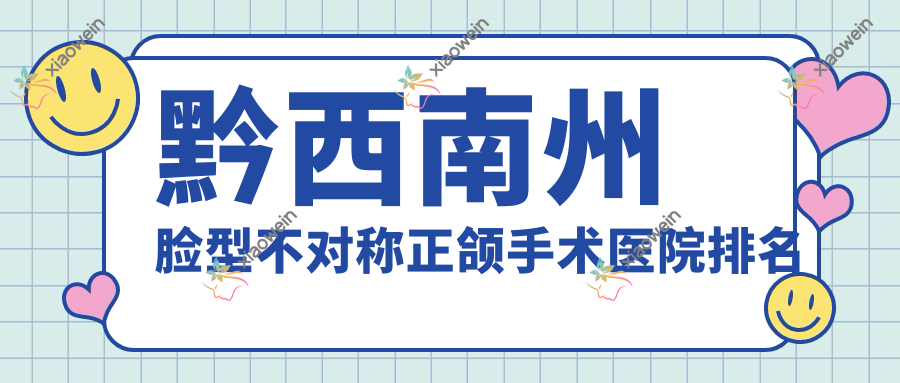 黔西南州脸型不对称正颌手术医院排名