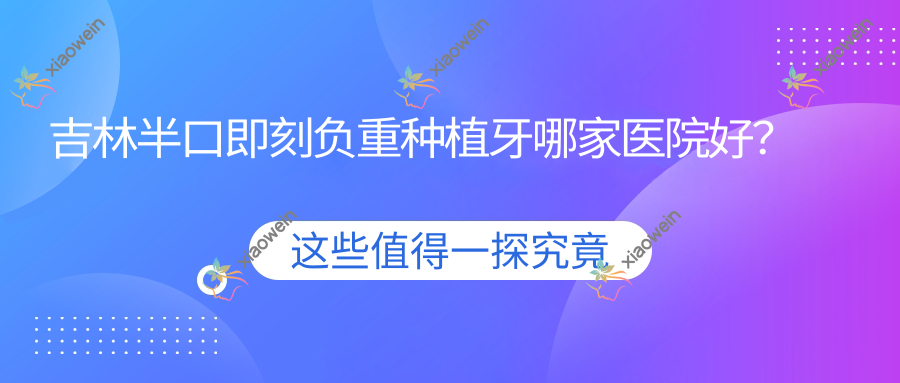 吉林半口即刻负重种植牙哪家医院好？
