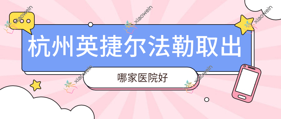 杭州英捷尔法勒取出哪家医院好？整形医院、口碑评测收费价目表总览！