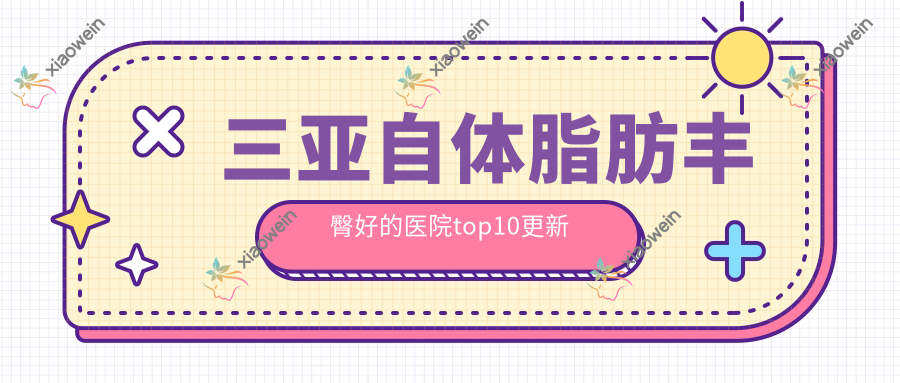 三亚自体脂肪丰臀好的医院top10更新