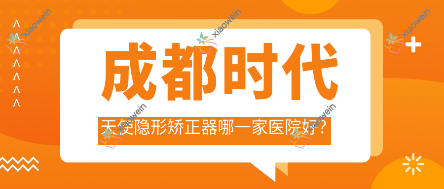 成都时代天使隐形矫正器哪一家医院好？