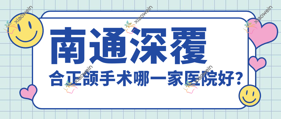 南通深覆合正颌手术哪一家医院好？