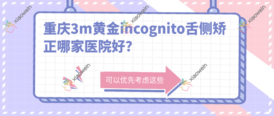 重庆3m黄金incognito舌侧矫正哪家医院好？