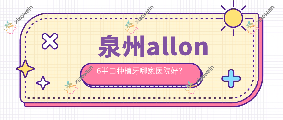 泉州allon6半口种植牙哪家医院好？