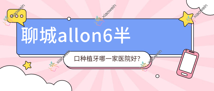 聊城allon6半口种植牙哪一家医院好？