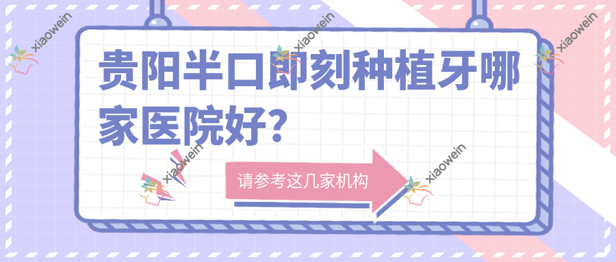 贵阳半口即刻种植牙哪家医院好？