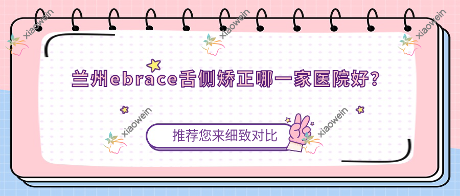 兰州ebrace舌侧矫正哪一家医院好？