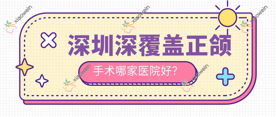深圳深覆盖正颌手术哪家医院好？