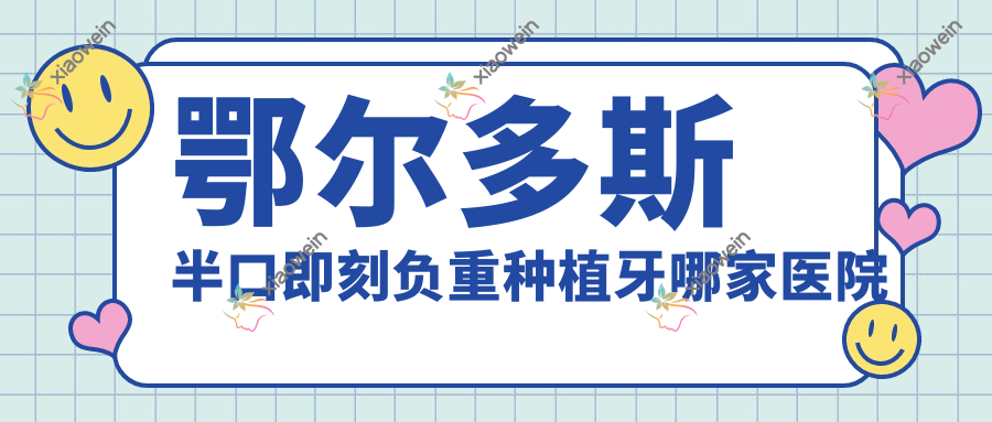 鄂尔多斯半口即刻负重种植牙哪家医院好？