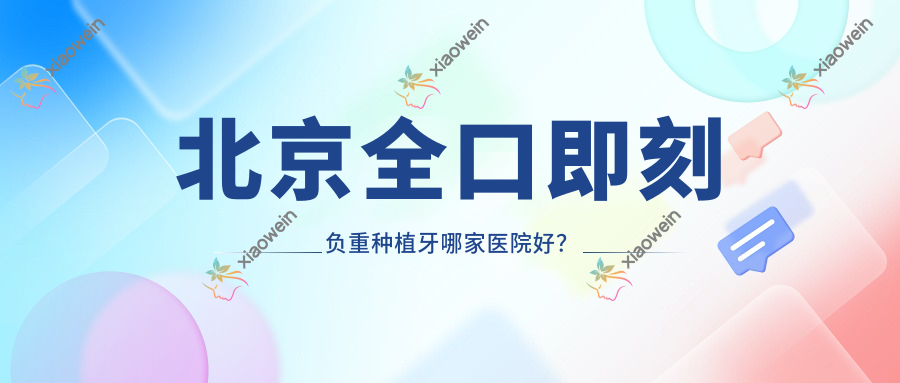 北京全口即刻负重种植牙哪家医院好？