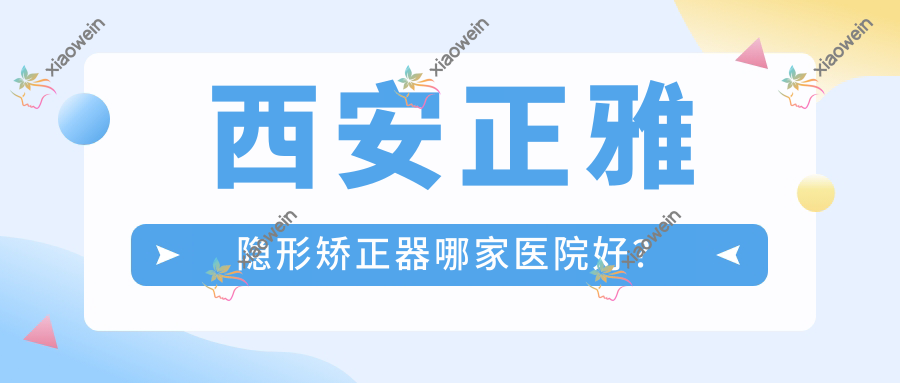 西安正雅隐形矫正器哪家医院好？