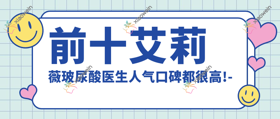 前十艾莉薇玻尿酸医生人气口碑都很高!- 前十艾莉薇玻尿酸医生人气口碑都很高!-