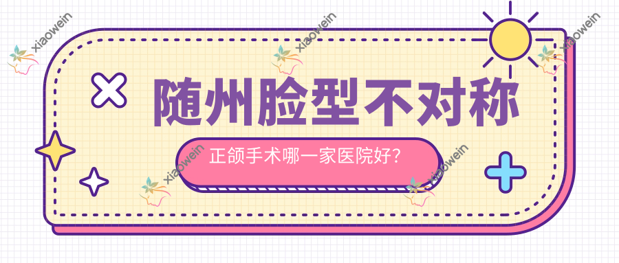 随州脸型不对称正颌手术哪一家医院好？