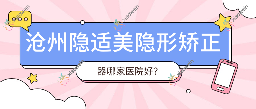 沧州隐适美隐形矫正器哪家医院好? 沧州隐适美隐形矫正器哪家医院好?