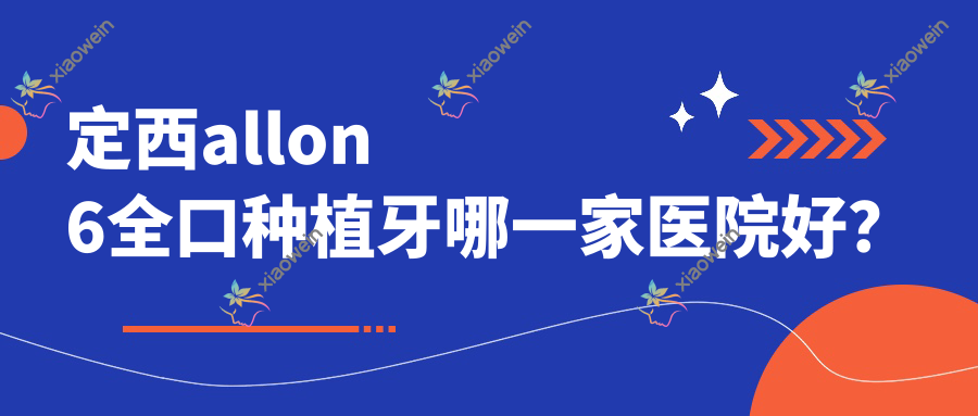 定西allon6全口种植牙哪一家医院好？