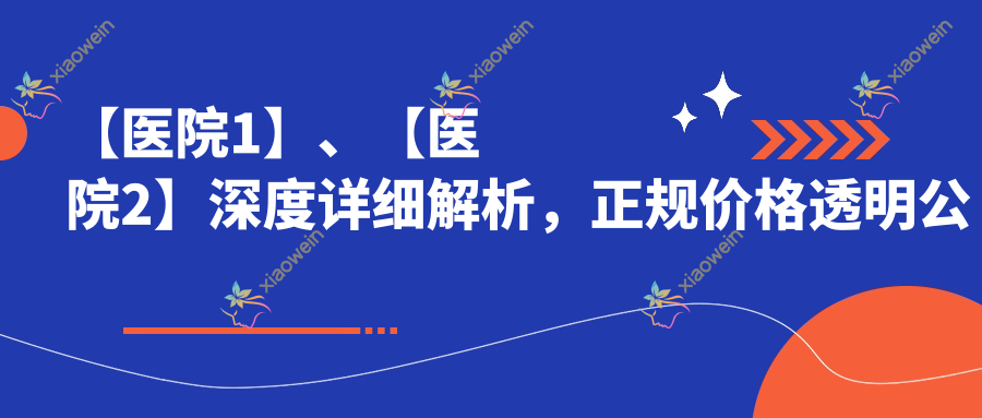 【医院1】、【医院2】深度详细解析，正规价格透明公开！