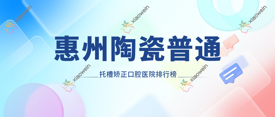 惠州陶瓷普通托槽矫正口腔医院排行榜
