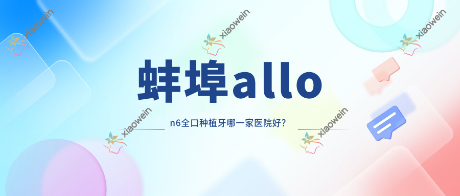 蚌埠allon6全口种植牙哪一家医院好？