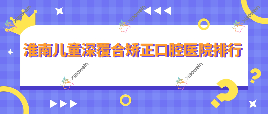 淮南儿童深覆合矫正口腔医院排行