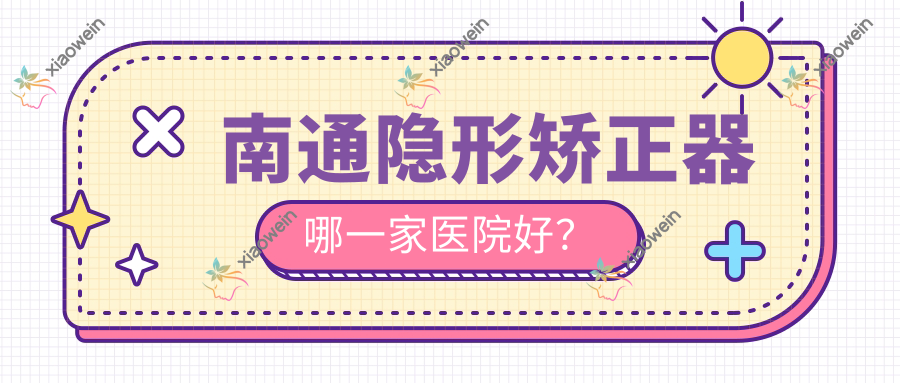 南通隐形矫正器哪一家医院好？