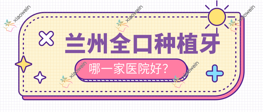 兰州全口种植牙哪一家医院好？
