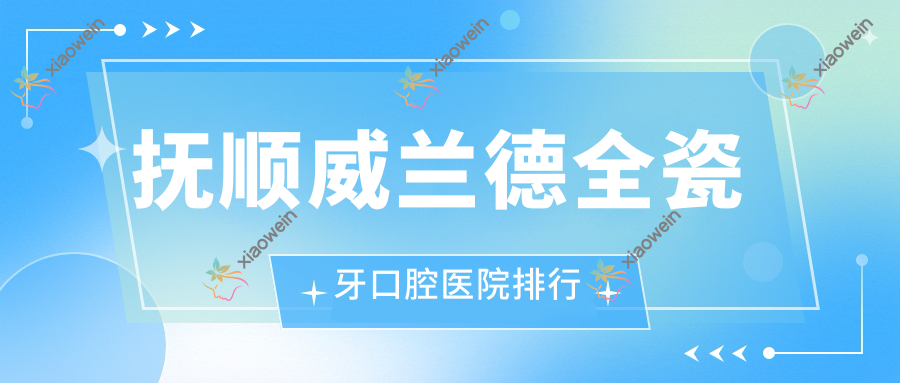 抚顺威兰德全瓷牙口腔医院排行