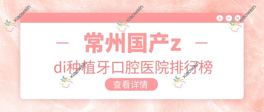 常州国产zdi种植牙口腔医院排行榜