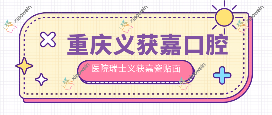 重庆义获嘉口腔医院瑞士义获嘉瓷贴面建议