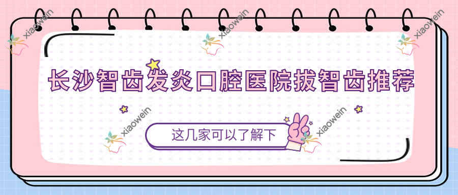 长沙智齿发炎口腔医院拔智齿推荐