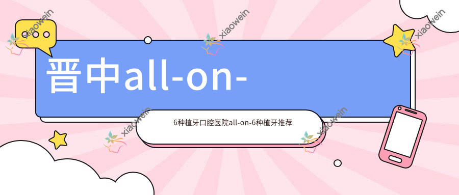 晋中all-on-6种植牙口腔医院all-on-6种植牙推荐
