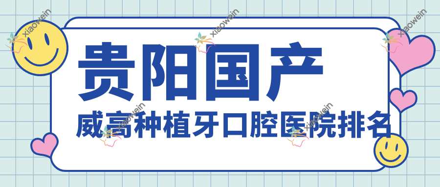 贵阳国产威高种植牙口腔医院排名