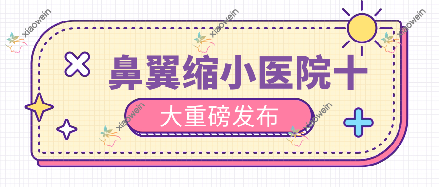 鼻翼缩小医院十大重磅发布