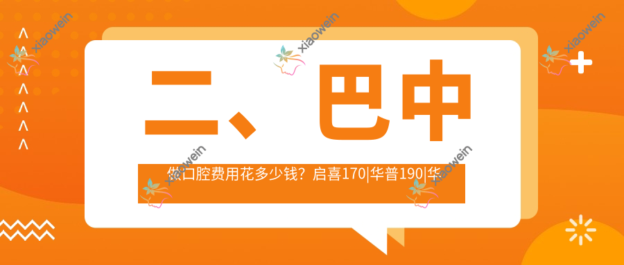 二、巴中做口腔费用花多少钱？启喜170|华普190|华医200