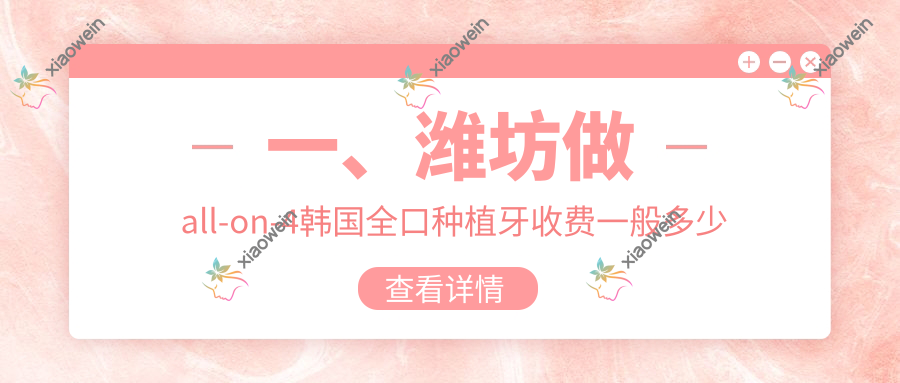 一、潍坊做all-on-4韩国全口种植牙收费一般多少钱？揭秘2025潍坊all-on-4韩国全口种植牙价目表