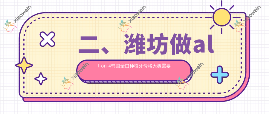 二、潍坊做all-on-4韩国全口种植牙价格大概需要多少钱？卓雅67190、王迪85259、幸福街69689